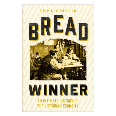 "Bread Winner: An Intimate History of the Victorian Economy" - "" ("Griffin Emma")