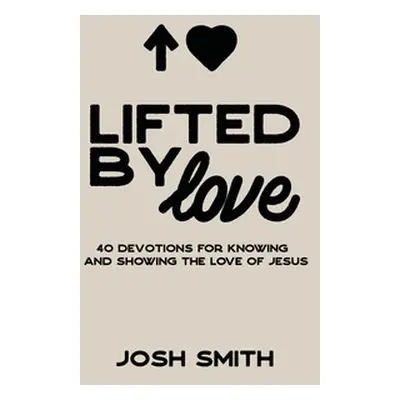 "Lifted By Love: 40 Devotions for Knowing and Showing the Love of Jesus" - "" ("Smith Josh")