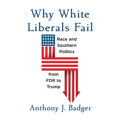 "Why White Liberals Fail: Race and Southern Politics from FDR to Trump" - "" ("Badger Anthony J.