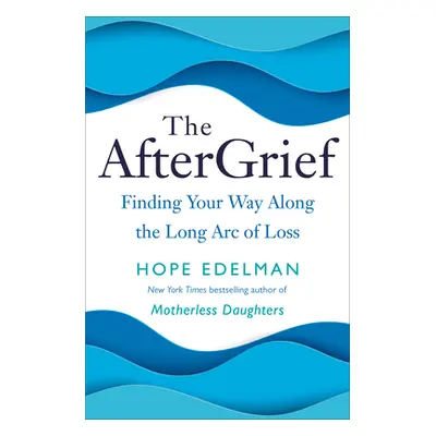 The Aftergrief: Finding Your Way Along the Long Arc of Loss (Edelman Hope)