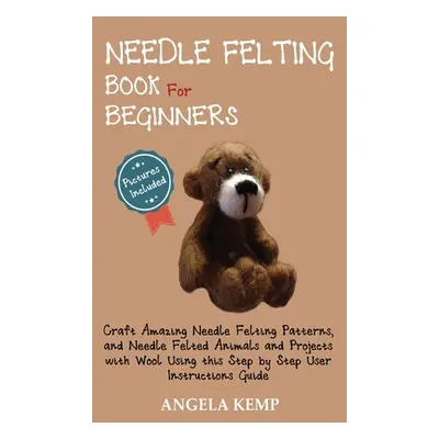 "Needle Felting Book for Beginners: Craft Amazing Needle Felting Patterns, and Needle Felted Ani