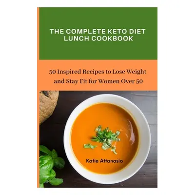 "The Complete Keto Diet Lunch Cookbook: 50 Inspired Recipes to Lose Weight and Stay Fit for Wome