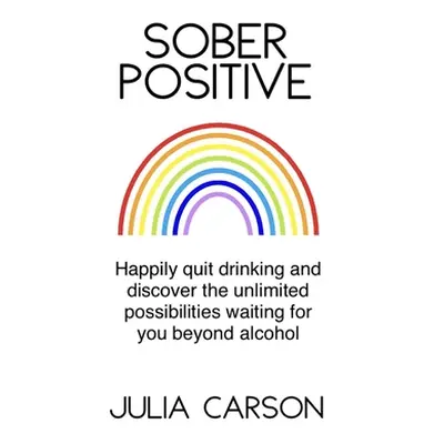 "Sober Positive: Happily quit drinking and discover the unlimited possibilities waiting for you 