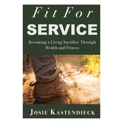 "Fit For Service: Becoming a Living Sacrifice Through Health and Fitness" - "" ("Kastendieck Jos