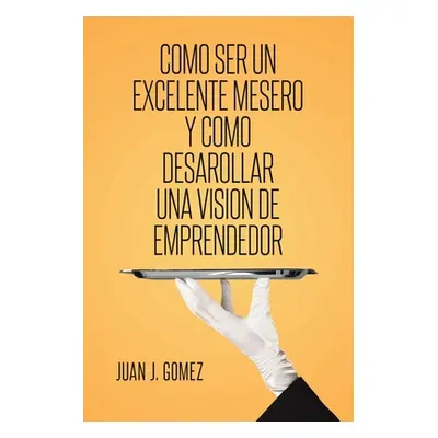 "Como ser un excelente mesero y como desarollar una vision de emprendedor" - "" ("Gomez Juan J."