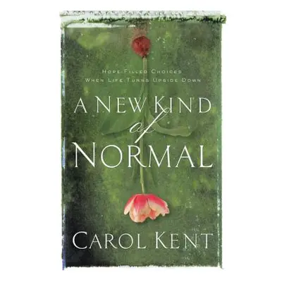 "A New Kind of Normal: Hope-Filled Choices When Life Turns Upside Down" - "" ("Kent Carol")