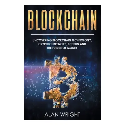 "Blockchain: Uncovering Blockchain Technology, Cryptocurrencies, Bitcoin and the Future of Money