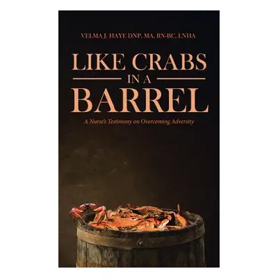 "Like Crabs in a Barrel: A Nurse's Testimony on Overcoming Adversity" - "" ("Haye Dnp Ma Rn-Bc L