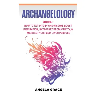 "Archangelology: Uriel, How To Tap Into Divine Wisdom, Boost Inspiration, Skyrocket Productivity