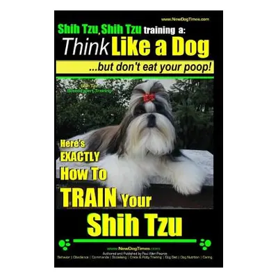 "Shih Tzu, Shih Tzu training a: Think Like a Dog, But Don't Eat Your Poop!: Shih Tzu Breed Exper