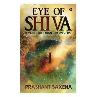 "Eye of Shiva: Beyond the Quantum Universe" - "" ("Prashant Saxena")