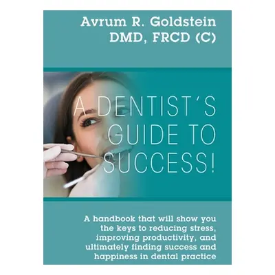 "A Dentist's Guide To Success!: A handbook that will show you the keys to reducing stress, impro