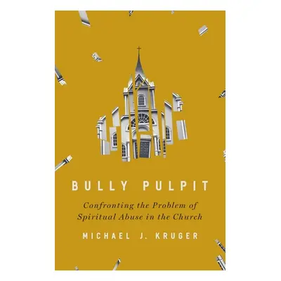 "Bully Pulpit: Confronting the Problem of Spiritual Abuse in the Church" - "" ("Kruger Michael J