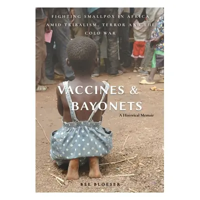 "Vaccines and Bayonets: Fighting Smallpox in Africa amid Tribalism, Terror and the Cold War" - "