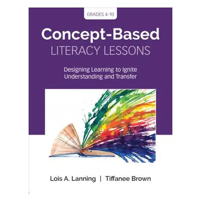 "Concept-Based Literacy Lessons: Designing Learning to Ignite Understanding and Transfer, Grades