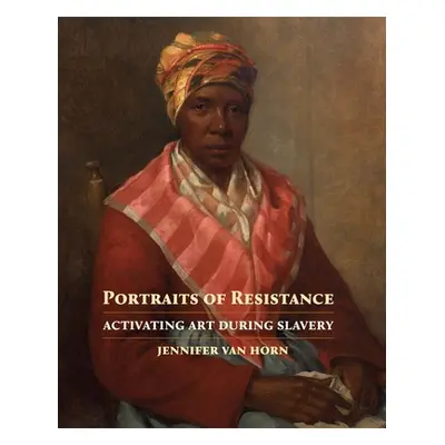 "Portraits of Resistance: Activating Art During Slavery" - "" ("Van Horn Jennifer")