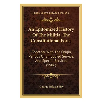 "An Epitomized History Of The Militia, The Constitutional Force: Together With The Origin, Perio