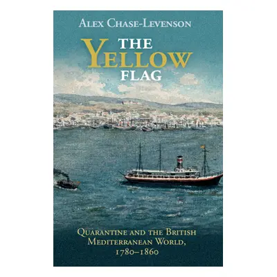 "The Yellow Flag: Quarantine and the British Mediterranean World, 1780-1860" - "" ("Chase-Levens