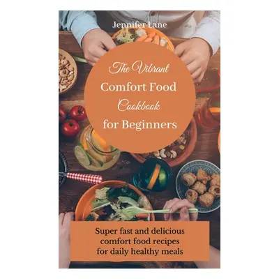 "The Vibrant Comfort Food Cookbook for Beginners: Effortless and affordable comfort food cooking