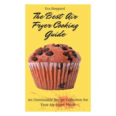 "The Best Air Fryer Cooking Guide: An Unmissable Recipe Collection for Your Air Fryer Meals" - "