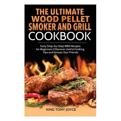 "The Ultimate Wood Pellet Grill and Smoker Cookbook: Tasty Step-by-Step BBQ Recipes for Beginner