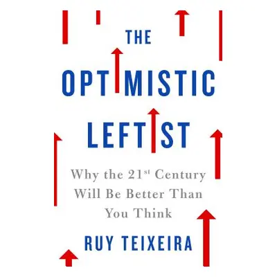 "The Optimistic Leftist: Why the 21st Century Will Be Better Than You Think" - "" ("Teixeira Ruy