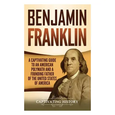 "Benjamin Franklin: A Captivating Guide to an American Polymath and a Founding Father of the Uni