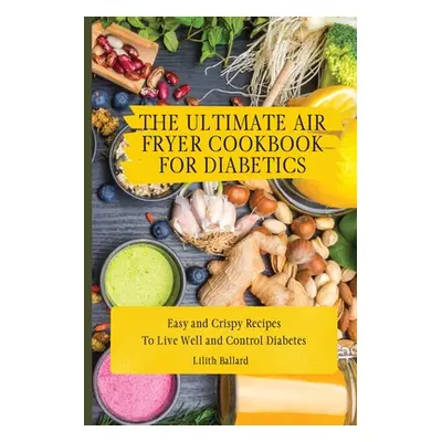 "The Ultimate Air Fryer Cookbook for Diabetics: Easy and Crispy Recipes To Live Well and Control