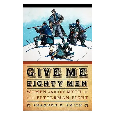 "Give Me Eighty Men: Women and the Myth of the Fetterman Fight" - "" ("Smith Shannon D.")