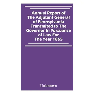 "Annual Report Of The Adjutant General Of Pennsylvania Transmited To The Governor In Pursuance O