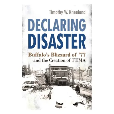 "Declaring Disaster: Buffalo's Blizzard of '77 and the Creation of Fema" - "" ("Kneeland Timothy