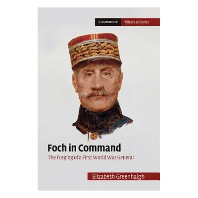 "Foch in Command: The Forging of a First World War General" - "" ("Greenhalgh Elizabeth")