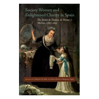 "Society Women and Enlightened Charity in Spain: The Junta de Damas de Honor Y Mrito, 1787-1823"