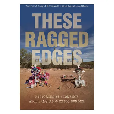 "These Ragged Edges: Histories of Violence Along the U.S.-Mexico Border" - "" ("Torget Andrew J.