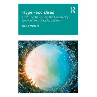 "Hyper-Socialised: How Teachers Enact the Geography Curriculum in Late Capitalism: How Teachers 