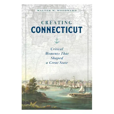 "Creating Connecticut: Critical Moments That Shaped a Great State" - "" ("Woodward Walter W.")