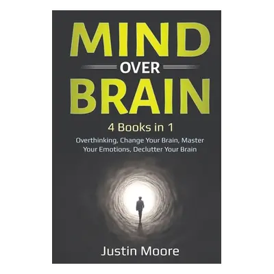 "Mind over Brain: 4 Books in 1: Overthinking, Change Your Brain, Master Your Emotions, Declutter