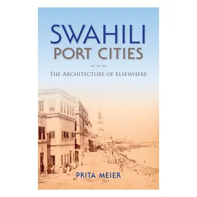 "Swahili Port Cities: The Architecture of Elsewhere" - "" ("Meier Sandy Prita")