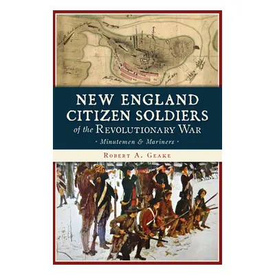 "New England Citizen Soldiers of the Revolutionary War: Minutemen & Mariners" - "" ("Geake Rober