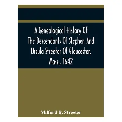 "A Genealogical History Of The Descendants Of Stephen And Ursula Streeter Of Gloucester, Mass., 