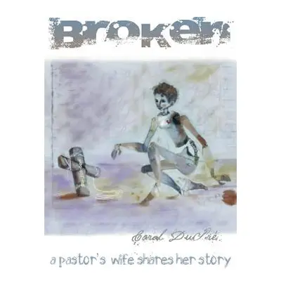 "Broken: A Pastor's Wife Shares Her Story" - "" ("Dupre' Carol")