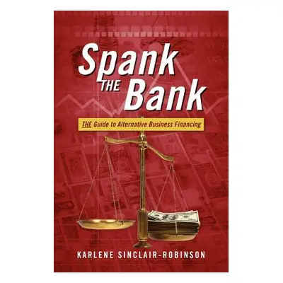 "Spank the Bank: The Guide to Alternative Business Financing" - "" ("Sinclair-Robinson Karlene")