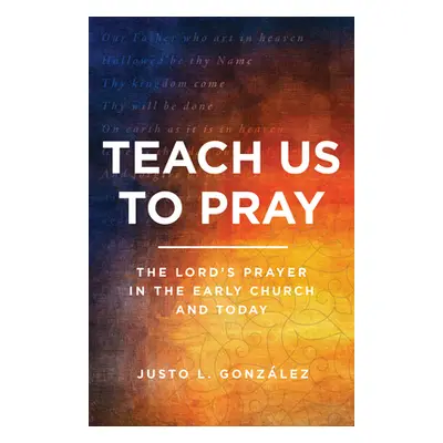 "Teach Us to Pray: The Lord's Prayer in the Early Church and Today" - "" ("Gonzlez Justo L.")