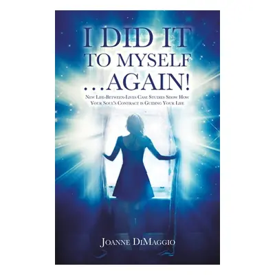 "I Did It to Myself...Again!: New Life-Between-Lives Case Studies Show How Your Soul's Contract 