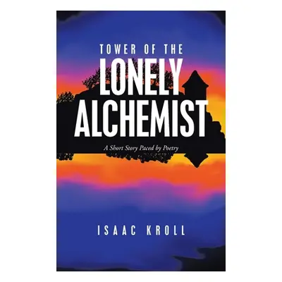 "Tower of the Lonely Alchemist: A Short Story Paced by Poetry" - "" ("Kroll Isaac")