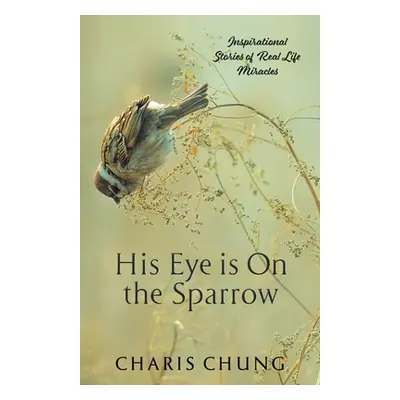 "His Eye Is on the Sparrow: Inspirational Stories of Real Life Miracles" - "" ("Chung Charis")