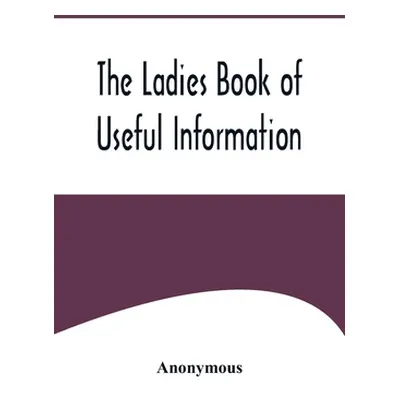 "The Ladies Book of Useful Information" - "" ("Anonymous")