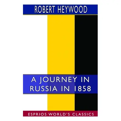 "A Journey in Russia in 1858 (Esprios Classics)" - "" ("Heywood Robert")