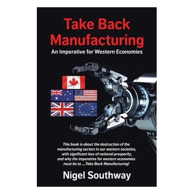 "Take Back Manufacturing: An Imperative for Western Economies" - "" ("Southway Nigel")