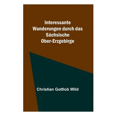 "Interessante Wanderungen durch das Schsische Ober-Erzgebirge" - "" ("Gottlob Wild Christian")